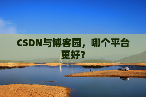 CSDN与博客园，哪个平台更好？